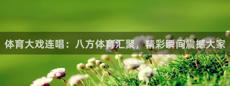 体育大戏连唱：八方体育汇聚，精彩瞬间震撼大家